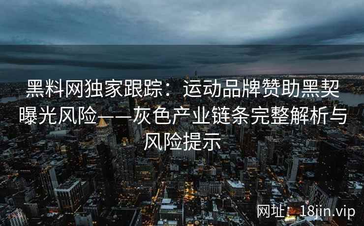 黑料网独家跟踪：运动品牌赞助黑契曝光风险——灰色产业链条完整解析与风险提示