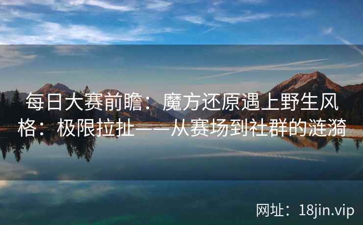 每日大赛前瞻：魔方还原遇上野生风格：极限拉扯——从赛场到社群的涟漪
