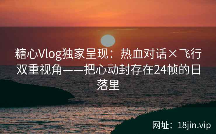 糖心Vlog独家呈现：热血对话×飞行双重视角——把心动封存在24帧的日落里