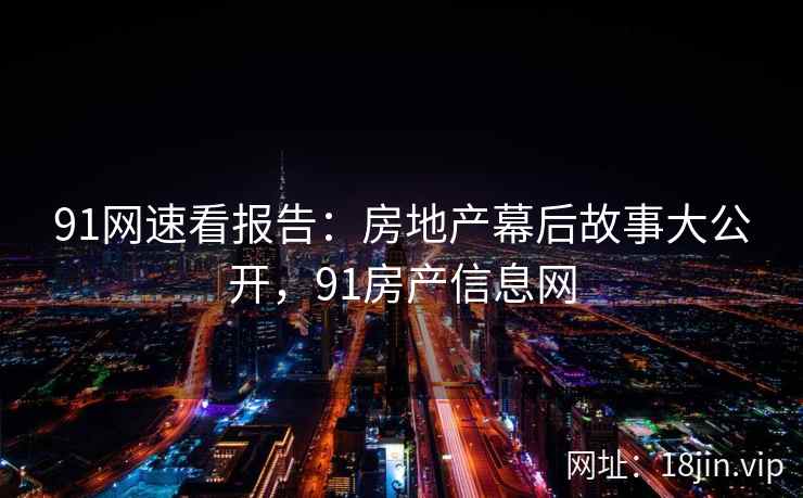 91网速看报告：房地产幕后故事大公开，91房产信息网