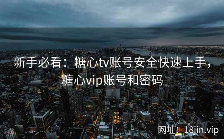 新手必看：糖心tv账号安全快速上手，糖心vip账号和密码
