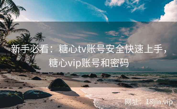 新手必看：糖心tv账号安全快速上手，糖心vip账号和密码