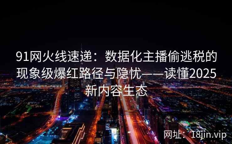 91网火线速递：数据化主播偷逃税的现象级爆红路径与隐忧——读懂2025新内容生态