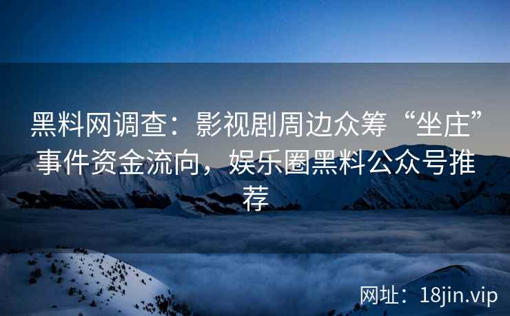 黑料网调查：影视剧周边众筹“坐庄”事件资金流向，娱乐圈黑料公众号推荐