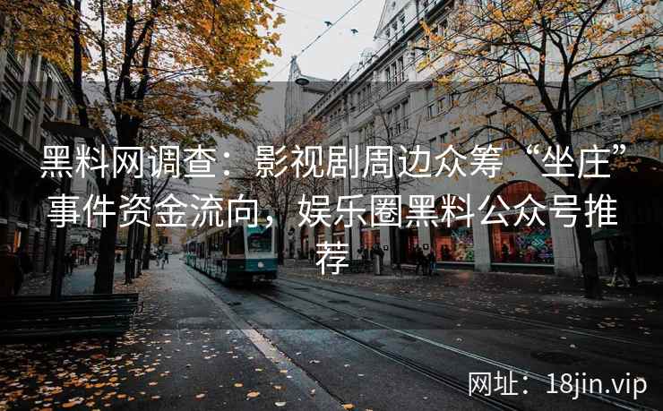 黑料网调查：影视剧周边众筹“坐庄”事件资金流向，娱乐圈黑料公众号推荐