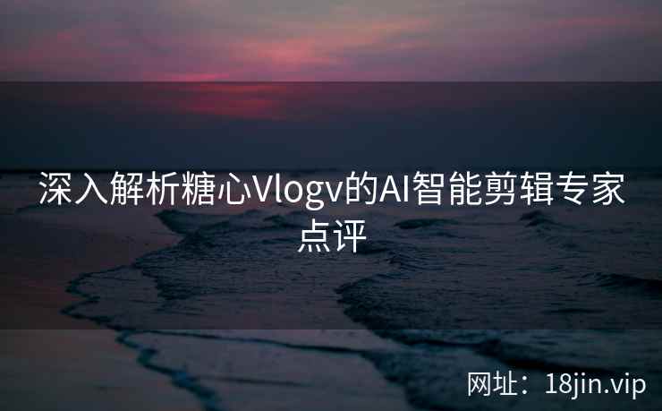 深入解析糖心Vlogv的AI智能剪辑专家点评