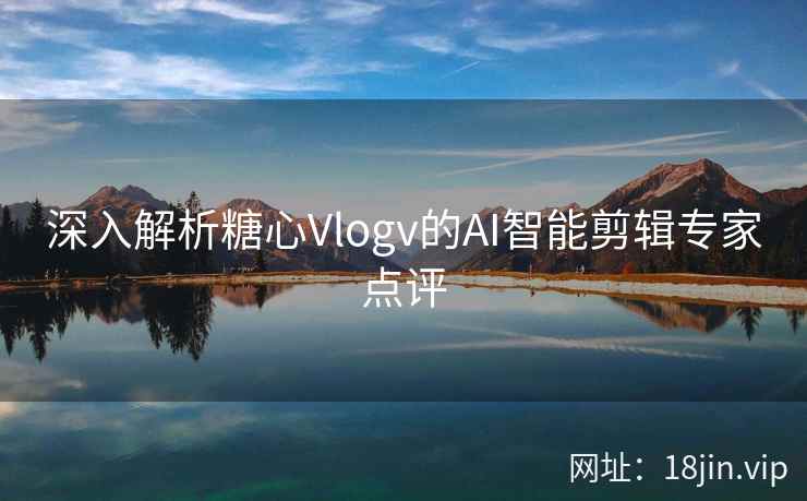 深入解析糖心Vlogv的AI智能剪辑专家点评