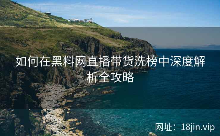 如何在黑料网直播带货洗榜中深度解析全攻略