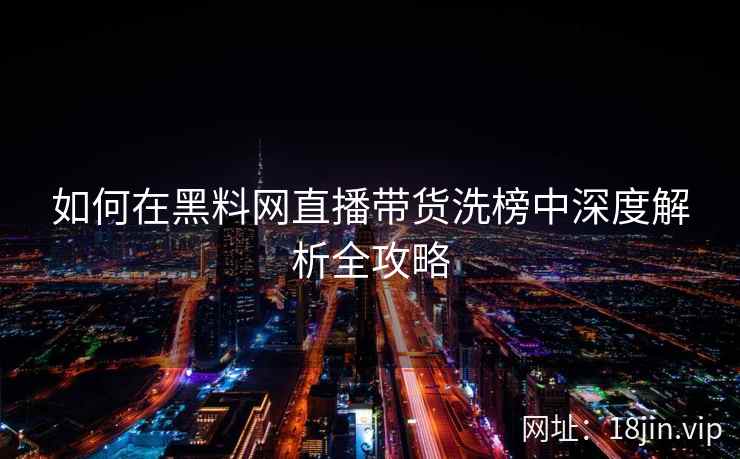 如何在黑料网直播带货洗榜中深度解析全攻略