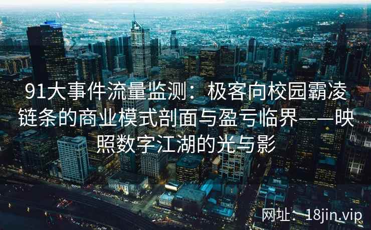 91大事件流量监测：极客向校园霸凌链条的商业模式剖面与盈亏临界——映照数字江湖的光与影