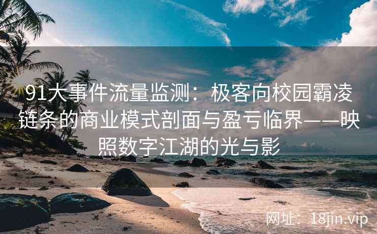 91大事件流量监测：极客向校园霸凌链条的商业模式剖面与盈亏临界——映照数字江湖的光与影