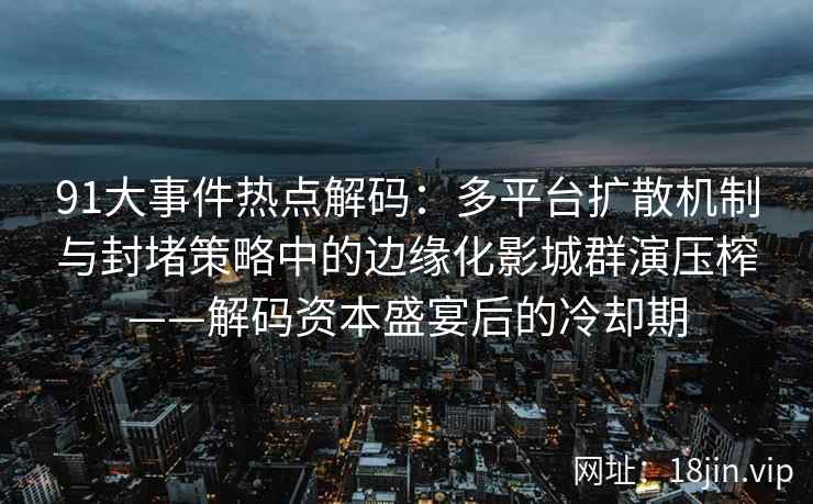 91大事件热点解码：多平台扩散机制与封堵策略中的边缘化影城群演压榨——解码资本盛宴后的冷却期
