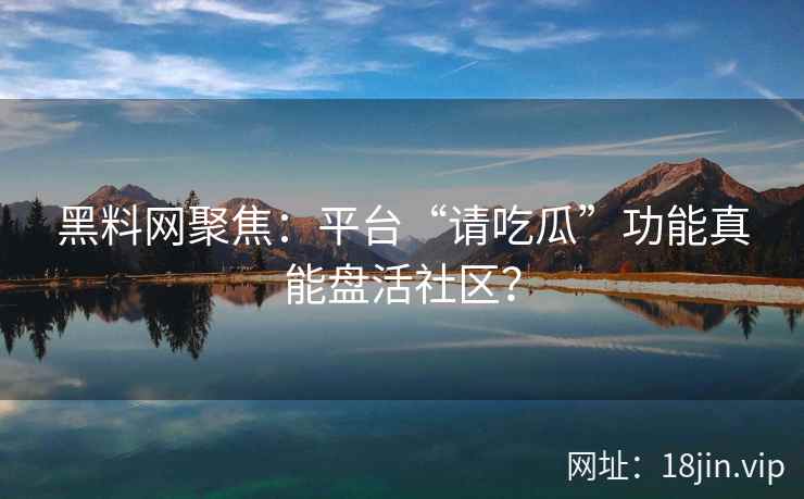 黑料网聚焦：平台“请吃瓜”功能真能盘活社区？