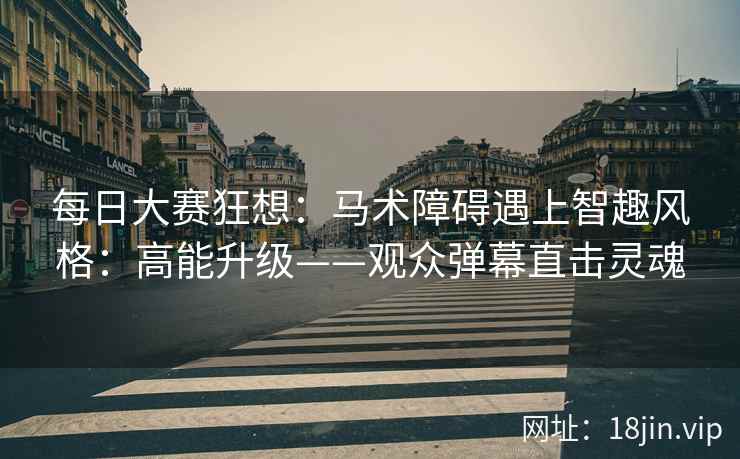 每日大赛狂想：马术障碍遇上智趣风格：高能升级——观众弹幕直击灵魂