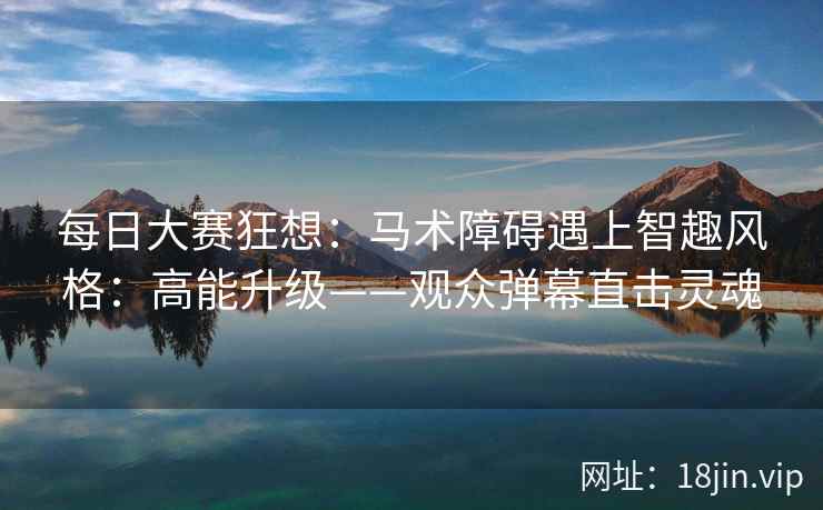 每日大赛狂想：马术障碍遇上智趣风格：高能升级——观众弹幕直击灵魂