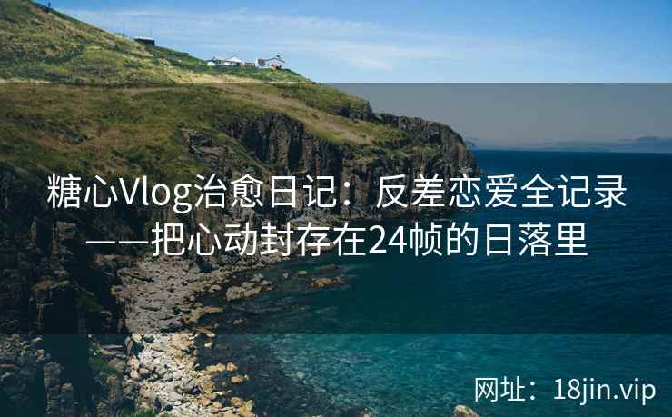 糖心Vlog治愈日记：反差恋爱全记录——把心动封存在24帧的日落里