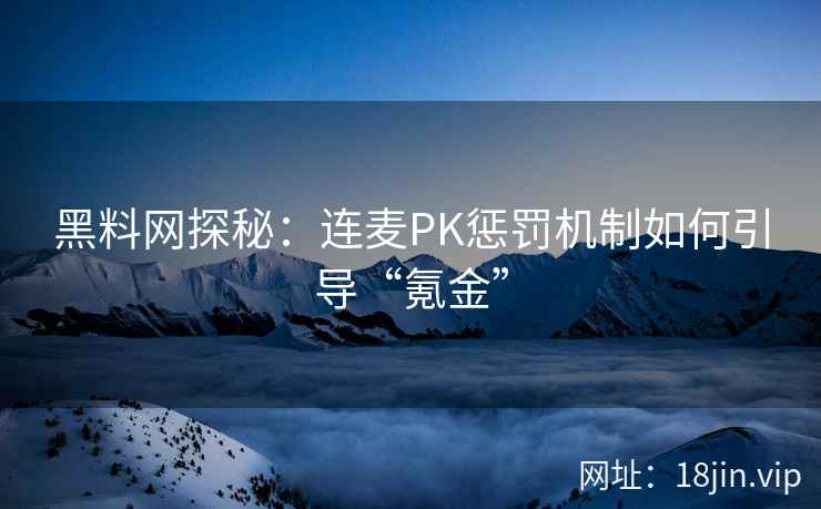 黑料网探秘：连麦PK惩罚机制如何引导“氪金”