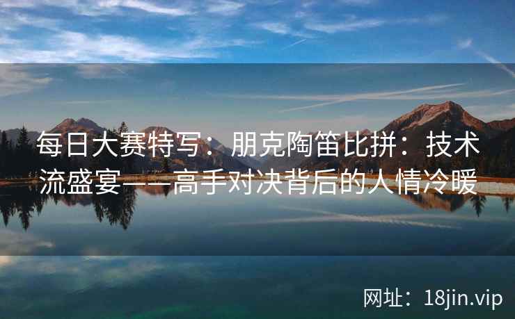 每日大赛特写：朋克陶笛比拼：技术流盛宴——高手对决背后的人情冷暖