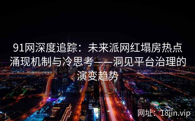 91网深度追踪：未来派网红塌房热点涌现机制与冷思考——洞见平台治理的演变趋势