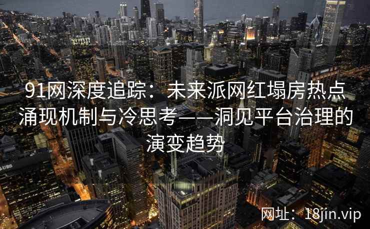 91网深度追踪：未来派网红塌房热点涌现机制与冷思考——洞见平台治理的演变趋势