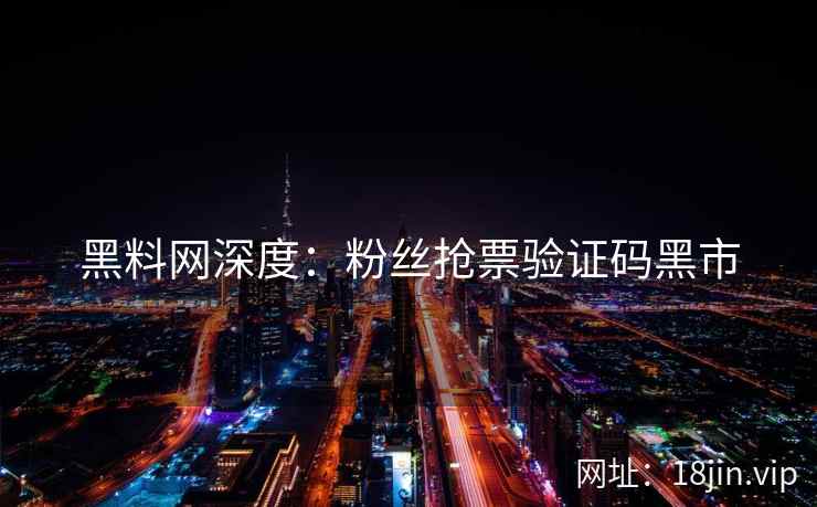 黑料网深度：粉丝抢票验证码黑市