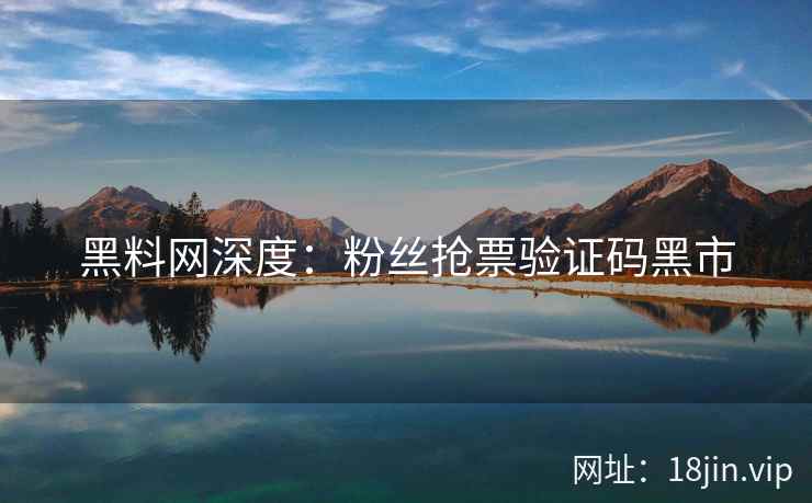 黑料网深度：粉丝抢票验证码黑市
