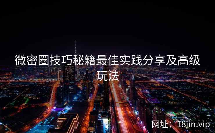 微密圈技巧秘籍最佳实践分享及高级玩法