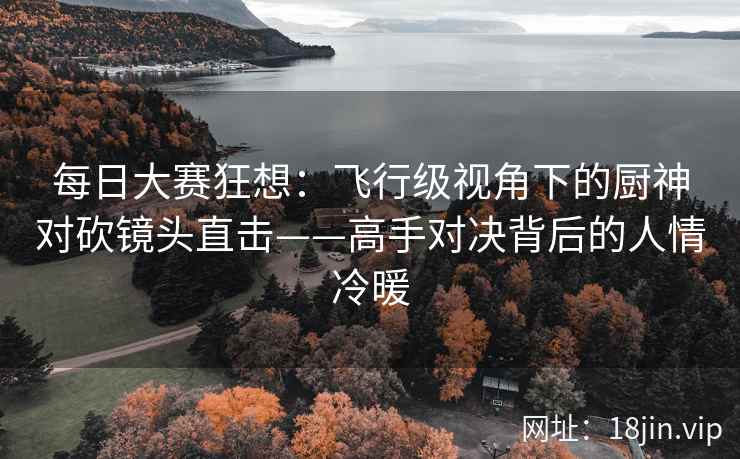 每日大赛狂想：飞行级视角下的厨神对砍镜头直击——高手对决背后的人情冷暖