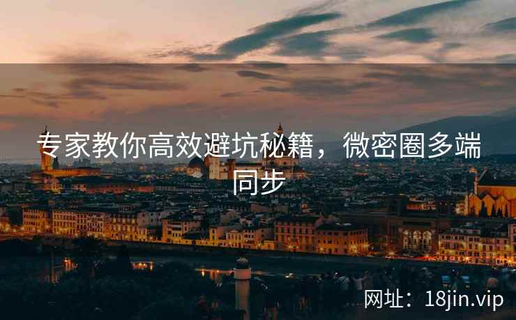 专家教你高效避坑秘籍，微密圈多端同步