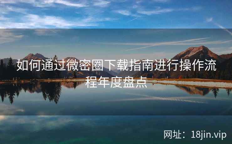 如何通过微密圈下载指南进行操作流程年度盘点