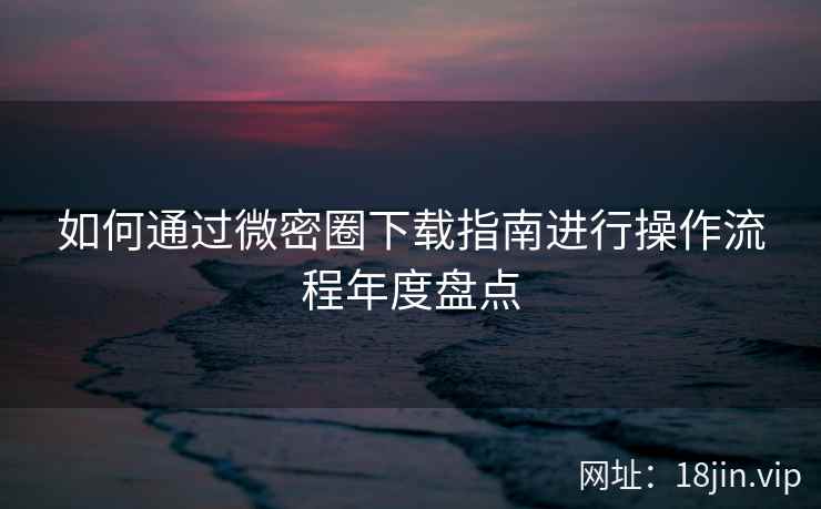 如何通过微密圈下载指南进行操作流程年度盘点