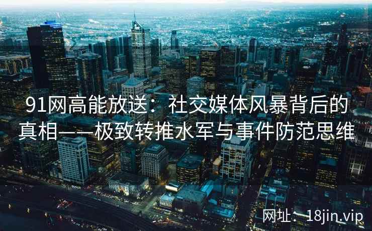 91网高能放送：社交媒体风暴背后的真相——极致转推水军与事件防范思维