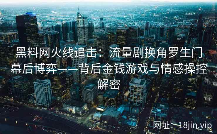黑料网火线追击：流量剧换角罗生门幕后博弈——背后金钱游戏与情感操控解密