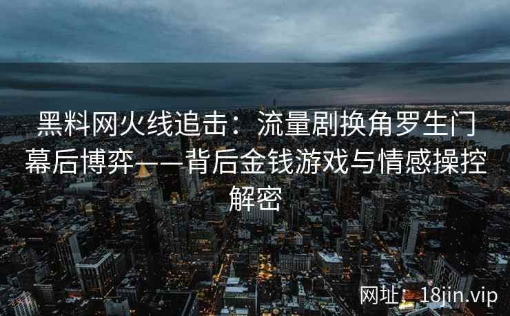黑料网火线追击：流量剧换角罗生门幕后博弈——背后金钱游戏与情感操控解密