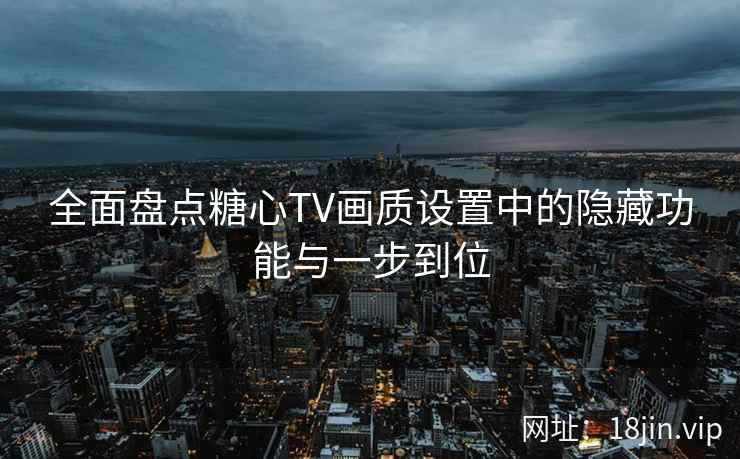 全面盘点糖心TV画质设置中的隐藏功能与一步到位
