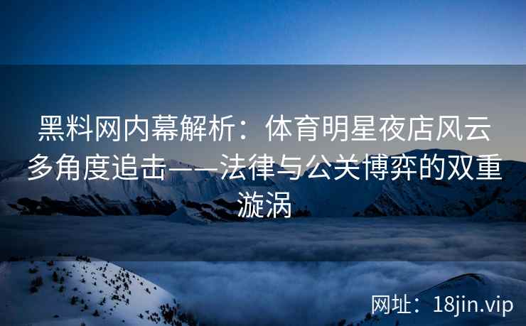 黑料网内幕解析：体育明星夜店风云多角度追击——法律与公关博弈的双重漩涡