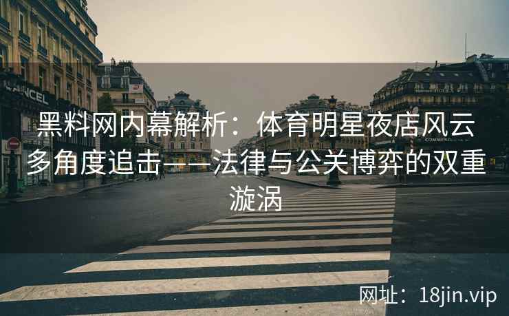 黑料网内幕解析：体育明星夜店风云多角度追击——法律与公关博弈的双重漩涡