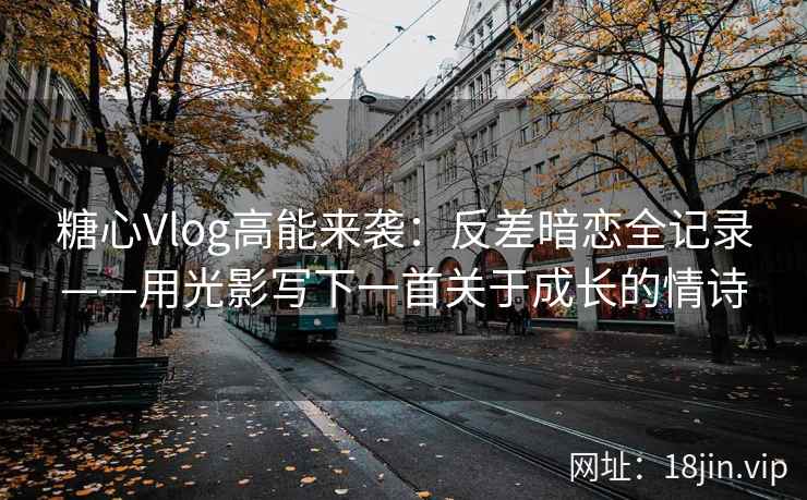 糖心Vlog高能来袭：反差暗恋全记录——用光影写下一首关于成长的情诗