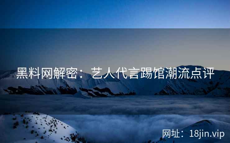 黑料网解密：艺人代言踢馆潮流点评