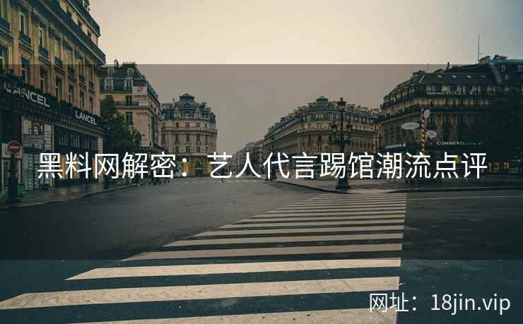 黑料网解密：艺人代言踢馆潮流点评