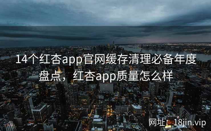 14个红杏app官网缓存清理必备年度盘点，红杏app质量怎么样
