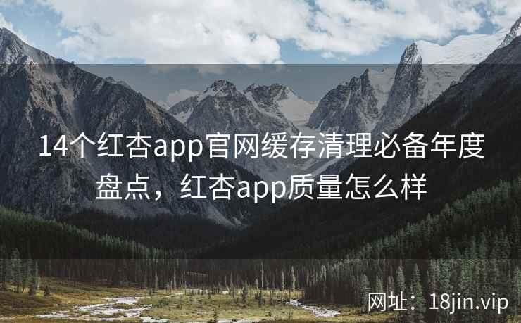 14个红杏app官网缓存清理必备年度盘点，红杏app质量怎么样