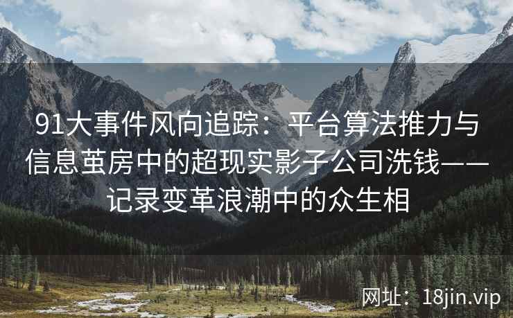 91大事件风向追踪：平台算法推力与信息茧房中的超现实影子公司洗钱——记录变革浪潮中的众生相