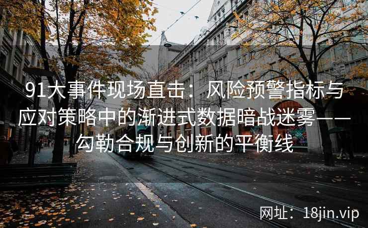 91大事件现场直击：风险预警指标与应对策略中的渐进式数据暗战迷雾——勾勒合规与创新的平衡线
