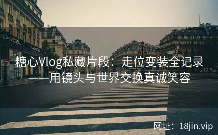 糖心Vlog私藏片段：走位变装全记录——用镜头与世界交换真诚笑容