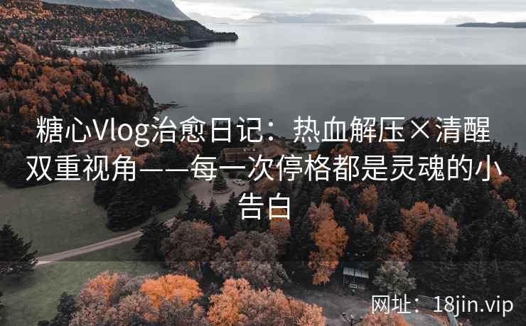 糖心Vlog治愈日记：热血解压×清醒双重视角——每一次停格都是灵魂的小告白