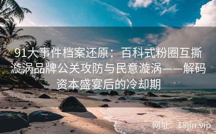 91大事件档案还原：百科式粉圈互撕漩涡品牌公关攻防与民意漩涡——解码资本盛宴后的冷却期