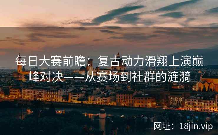 每日大赛前瞻：复古动力滑翔上演巅峰对决——从赛场到社群的涟漪