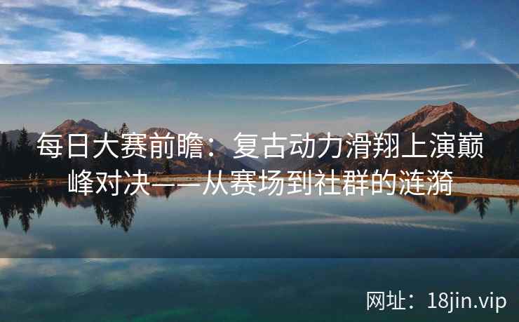 每日大赛前瞻：复古动力滑翔上演巅峰对决——从赛场到社群的涟漪