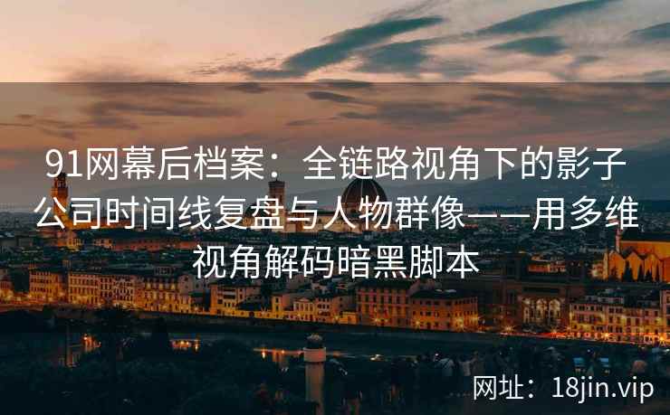 91网幕后档案：全链路视角下的影子公司时间线复盘与人物群像——用多维视角解码暗黑脚本
